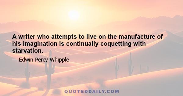 A writer who attempts to live on the manufacture of his imagination is continually coquetting with starvation.