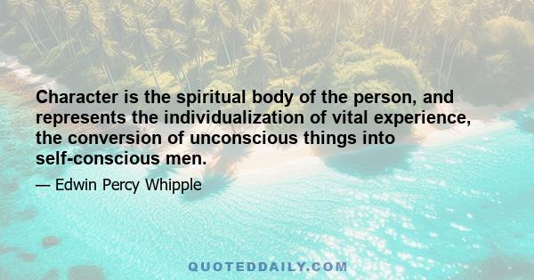 Character is the spiritual body of the person, and represents the individualization of vital experience, the conversion of unconscious things into self-conscious men.