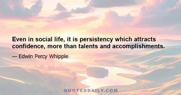 Even in social life, it is persistency which attracts confidence, more than talents and accomplishments.