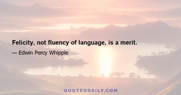 Felicity, not fluency of language, is a merit.