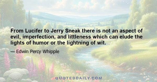 From Lucifer to Jerry Sneak there is not an aspect of evil, imperfection, and littleness which can elude the lights of humor or the lightning of wit.