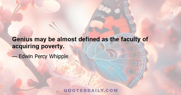 Genius may be almost defined as the faculty of acquiring poverty.