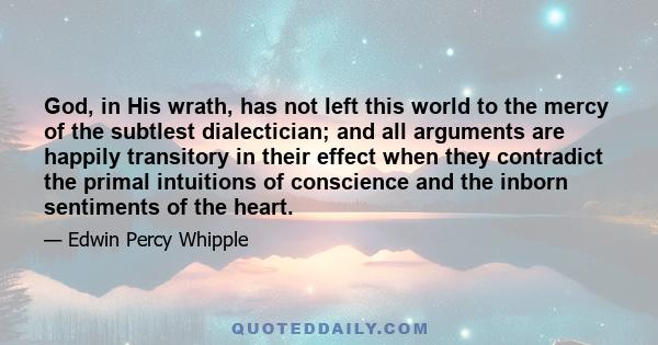 God, in His wrath, has not left this world to the mercy of the subtlest dialectician; and all arguments are happily transitory in their effect when they contradict the primal intuitions of conscience and the inborn