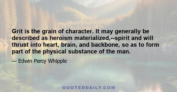 Grit is the grain of character. It may generally be described as heroism materialized,--spirit and will thrust into heart, brain, and backbone, so as to form part of the physical substance of the man.