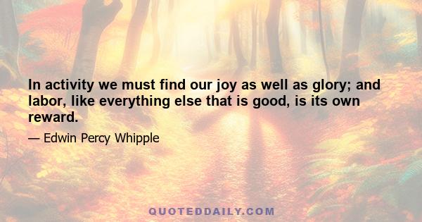 In activity we must find our joy as well as glory; and labor, like everything else that is good, is its own reward.