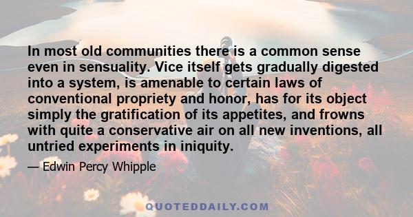 In most old communities there is a common sense even in sensuality. Vice itself gets gradually digested into a system, is amenable to certain laws of conventional propriety and honor, has for its object simply the