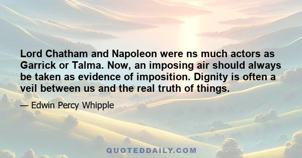 Lord Chatham and Napoleon were ns much actors as Garrick or Talma. Now, an imposing air should always be taken as evidence of imposition. Dignity is often a veil between us and the real truth of things.