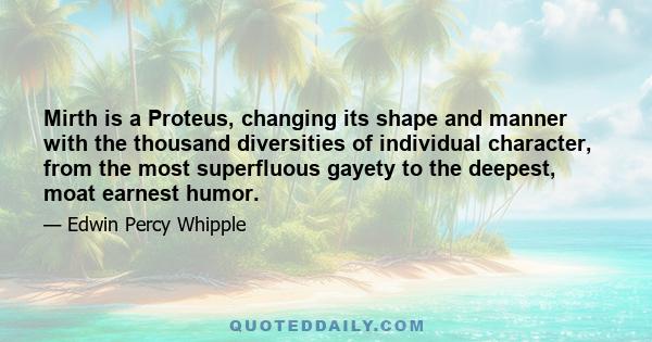 Mirth is a Proteus, changing its shape and manner with the thousand diversities of individual character, from the most superfluous gayety to the deepest, moat earnest humor.