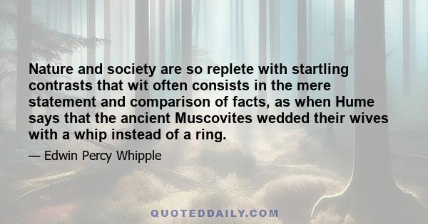 Nature and society are so replete with startling contrasts that wit often consists in the mere statement and comparison of facts, as when Hume says that the ancient Muscovites wedded their wives with a whip instead of a 