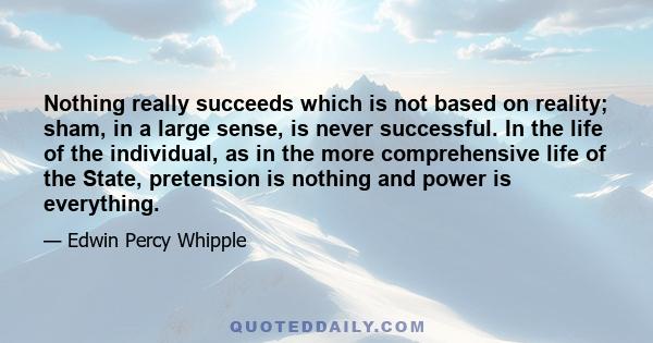 Nothing really succeeds which is not based on reality; sham, in a large sense, is never successful. In the life of the individual, as in the more comprehensive life of the State, pretension is nothing and power is