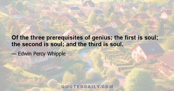 Of the three prerequisites of genius; the first is soul; the second is soul; and the third is soul.