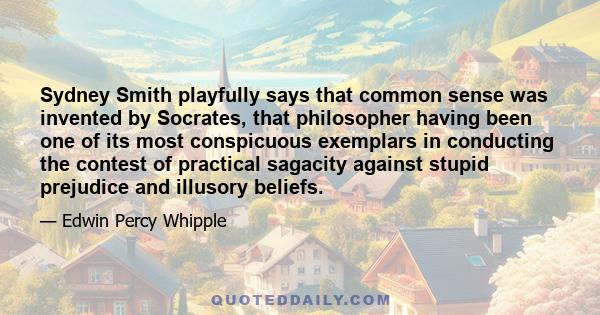 Sydney Smith playfully says that common sense was invented by Socrates, that philosopher having been one of its most conspicuous exemplars in conducting the contest of practical sagacity against stupid prejudice and