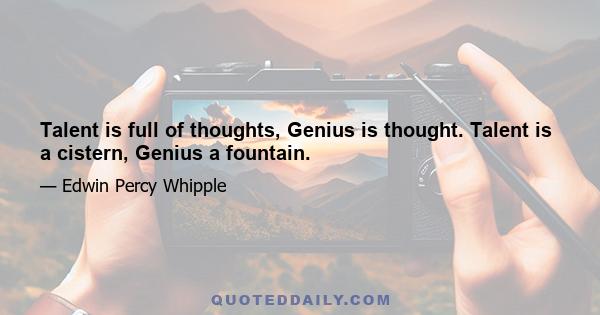 Talent is full of thoughts, Genius is thought. Talent is a cistern, Genius a fountain.