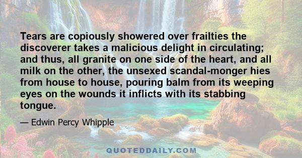 Tears are copiously showered over frailties the discoverer takes a malicious delight in circulating; and thus, all granite on one side of the heart, and all milk on the other, the unsexed scandal-monger hies from house