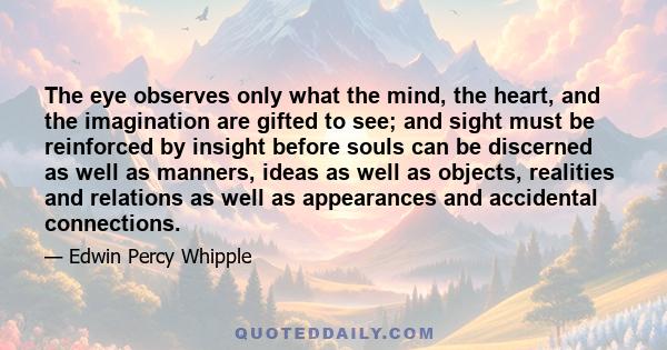 The eye observes only what the mind, the heart, and the imagination are gifted to see; and sight must be reinforced by insight before souls can be discerned as well as manners, ideas as well as objects, realities and