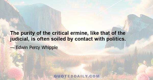 The purity of the critical ermine, like that of the judicial, is often soiled by contact with politics.