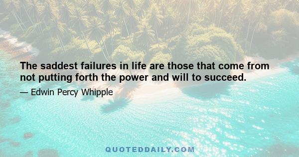 The saddest failures in life are those that come from not putting forth the power and will to succeed.