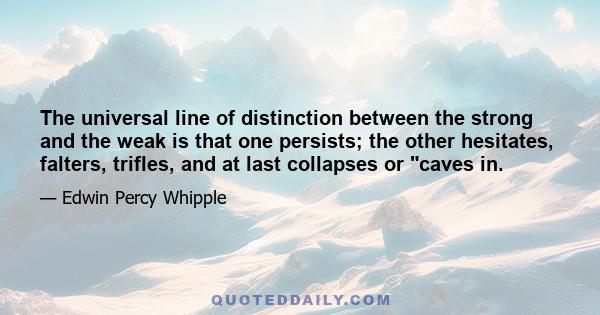 The universal line of distinction between the strong and the weak is that one persists; the other hesitates, falters, trifles, and at last collapses or caves in.