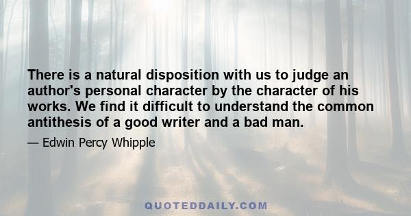 There is a natural disposition with us to judge an author's personal character by the character of his works. We find it difficult to understand the common antithesis of a good writer and a bad man.