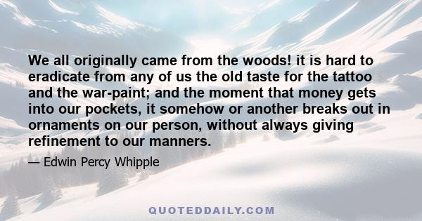 We all originally came from the woods! it is hard to eradicate from any of us the old taste for the tattoo and the war-paint; and the moment that money gets into our pockets, it somehow or another breaks out in