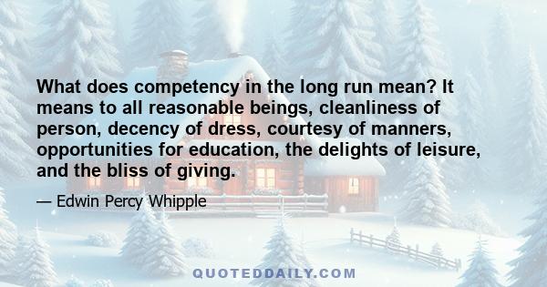 What does competency in the long run mean? It means to all reasonable beings, cleanliness of person, decency of dress, courtesy of manners, opportunities for education, the delights of leisure, and the bliss of giving.