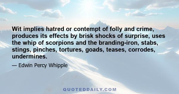 Wit implies hatred or contempt of folly and crime, produces its effects by brisk shocks of surprise, uses the whip of scorpions and the branding-iron, stabs, stings, pinches, tortures, goads, teases, corrodes,