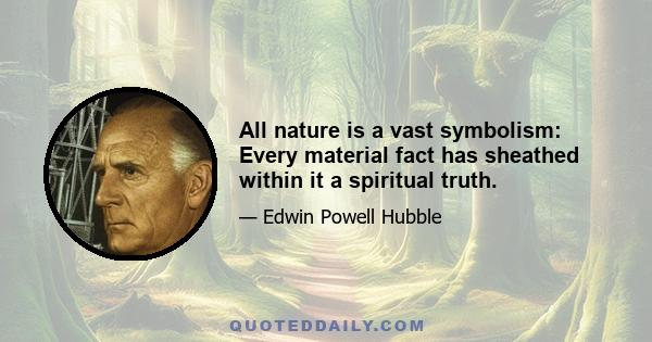 All nature is a vast symbolism: Every material fact has sheathed within it a spiritual truth.