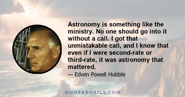 Astronomy is something like the ministry. No one should go into it without a call. I got that unmistakable call, and I know that even if I were second-rate or third-rate, it was astronomy that mattered.