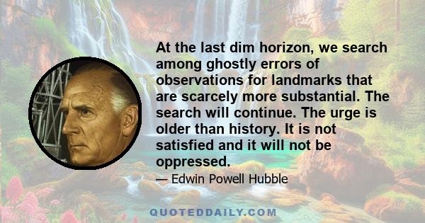 At the last dim horizon, we search among ghostly errors of observations for landmarks that are scarcely more substantial. The search will continue. The urge is older than history. It is not satisfied and it will not be