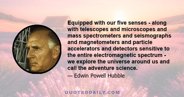 Equipped with our five senses - along with telescopes and microscopes and mass spectrometers and seismographs and magnetometers and particle accelerators and detectors sensitive to the entire electromagnetic spectrum -