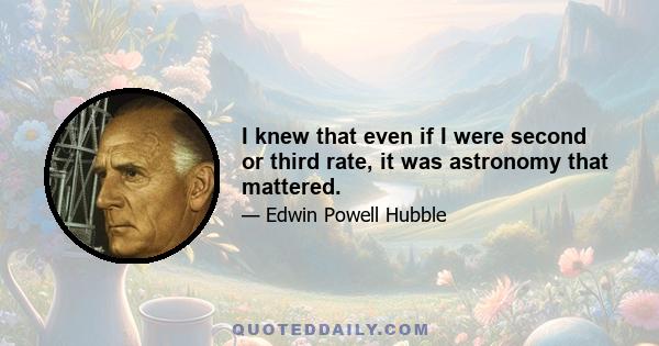 I knew that even if I were second or third rate, it was astronomy that mattered.