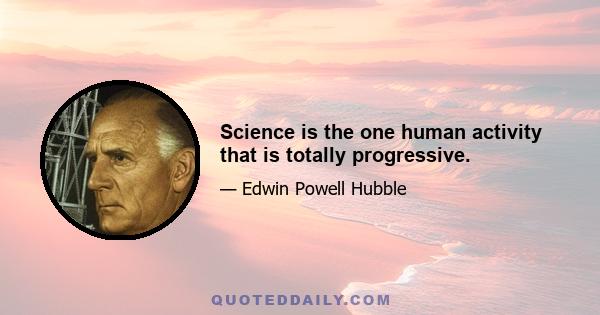 Science is the one human activity that is totally progressive.