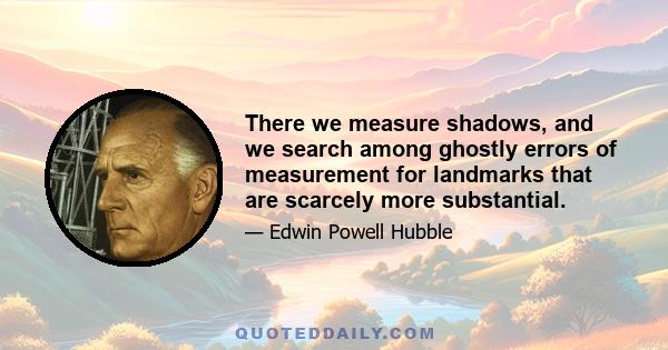 There we measure shadows, and we search among ghostly errors of measurement for landmarks that are scarcely more substantial.