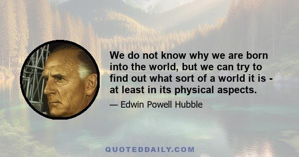 We do not know why we are born into the world, but we can try to find out what sort of a world it is - at least in its physical aspects.