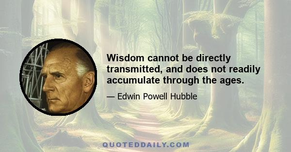 Wisdom cannot be directly transmitted, and does not readily accumulate through the ages.