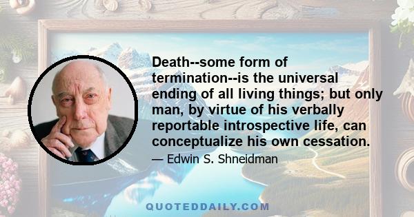 Death--some form of termination--is the universal ending of all living things; but only man, by virtue of his verbally reportable introspective life, can conceptualize his own cessation.