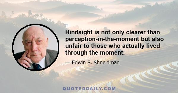 Hindsight is not only clearer than perception-in-the-moment but also unfair to those who actually lived through the moment.