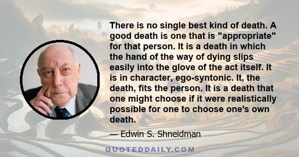 There is no single best kind of death. A good death is one that is appropriate for that person. It is a death in which the hand of the way of dying slips easily into the glove of the act itself. It is in character,