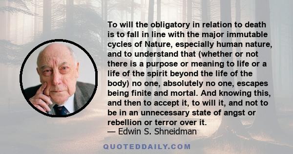 To will the obligatory in relation to death is to fall in line with the major immutable cycles of Nature, especially human nature, and to understand that (whether or not there is a purpose or meaning to life or a life