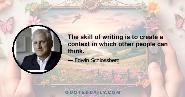 The skill of writing is to create a context in which other people can think.