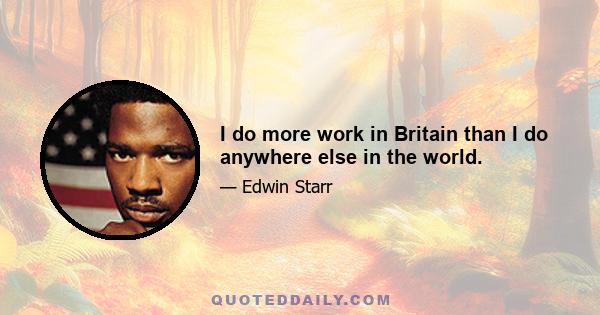 I do more work in Britain than I do anywhere else in the world.