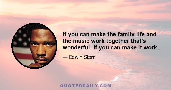 If you can make the family life and the music work together that's wonderful. If you can make it work.