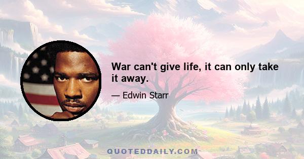 War can't give life, it can only take it away.