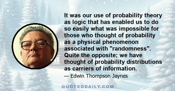 It was our use of probability theory as logic that has enabled us to do so easily what was impossible for those who thought of probability as a physical phenomenon associated with randomness. Quite the opposite; we have 