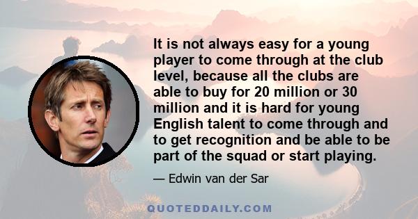 It is not always easy for a young player to come through at the club level, because all the clubs are able to buy for 20 million or 30 million and it is hard for young English talent to come through and to get