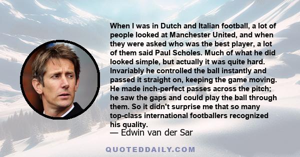 When I was in Dutch and Italian football, a lot of people looked at Manchester United, and when they were asked who was the best player, a lot of them said Paul Scholes. Much of what he did looked simple, but actually