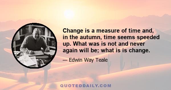 Change is a measure of time and, in the autumn, time seems speeded up. What was is not and never again will be; what is is change.