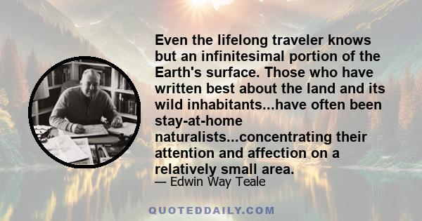 Even the lifelong traveler knows but an infinitesimal portion of the Earth's surface. Those who have written best about the land and its wild inhabitants...have often been stay-at-home naturalists...concentrating their