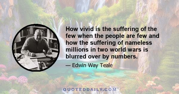 How vivid is the suffering of the few when the people are few and how the suffering of nameless millions in two world wars is blurred over by numbers.