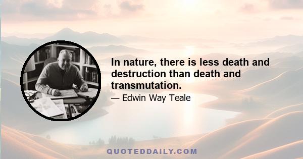 In nature, there is less death and destruction than death and transmutation.